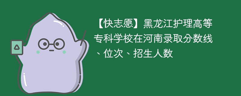 【快志愿】黑龙江护理高等专科学校在河南录取分数线、位次、招生人数