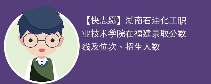 【快志愿】湖南石油化工职业技术学院在福建录取分数线及位次、招生人数