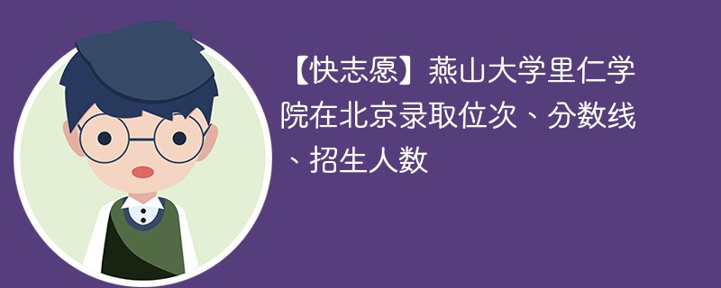 【快志愿】燕山大学里仁学院在北京录取位次、分数线、招生人数
