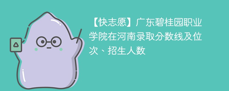 【快志愿】广东碧桂园职业学院在河南录取分数线及位次、招生人数