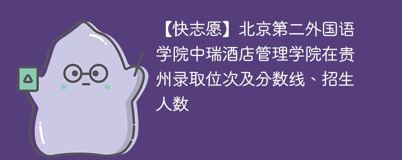 【快志愿】北京第二外国语学院中瑞酒店管理学院在贵州录取位次及分数线、招生人数