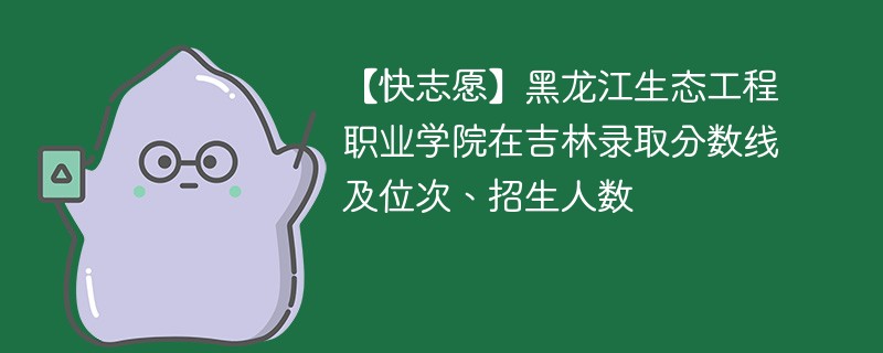 【快志愿】黑龙江生态工程职业学院在吉林录取分数线及位次、招生人数