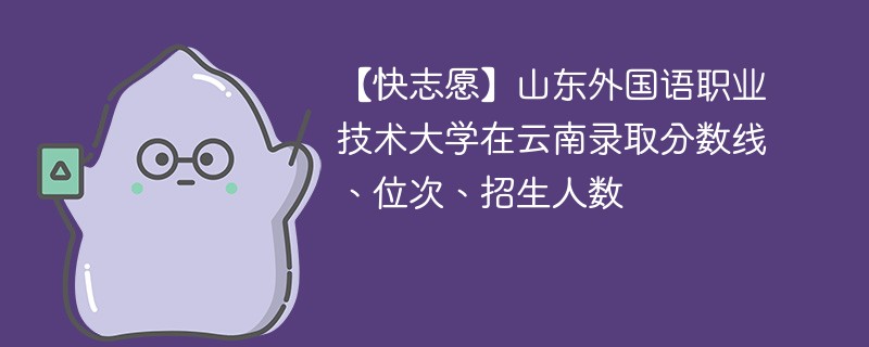【快志愿】山东外国语职业技术大学在云南录取分数线、位次、招生人数