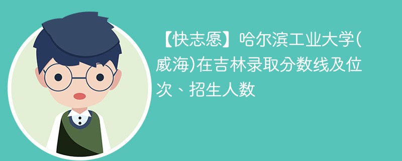 【快志愿】哈尔滨工业大学(威海)在吉林录取分数线及位次、招生人数