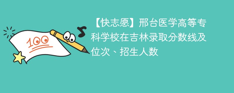 【快志愿】邢台医学高等专科学校在吉林录取分数线及位次、招生人数