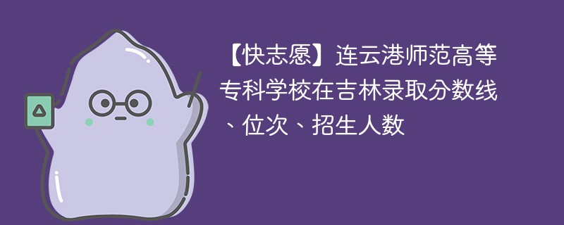 【快志愿】连云港师范高等专科学校在吉林录取分数线、位次、招生人数