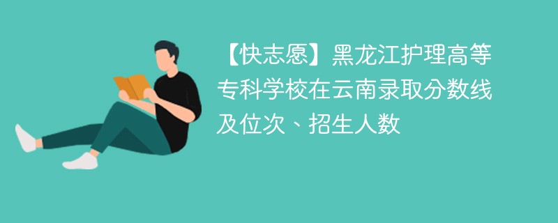 【快志愿】黑龙江护理高等专科学校在云南录取分数线及位次、招生人数