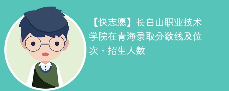 【快志愿】长白山职业技术学院在青海录取分数线及位次、招生人数