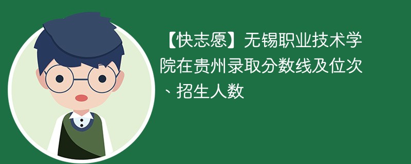 【快志愿】无锡职业技术学院在贵州录取分数线及位次、招生人数