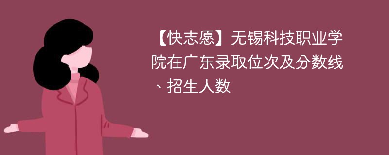 【快志愿】无锡科技职业学院在广东录取位次及分数线、招生人数