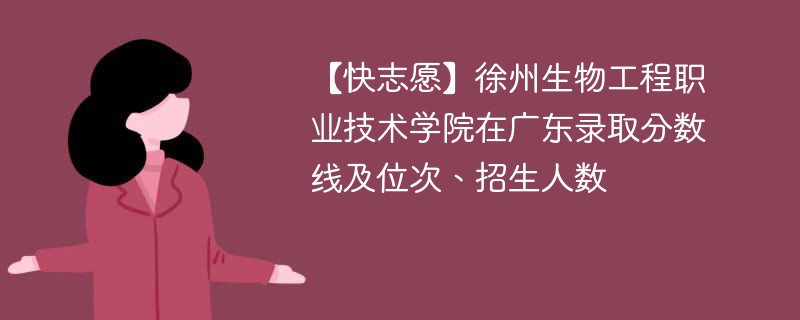 【快志愿】徐州生物工程职业技术学院在广东录取分数线及位次、招生人数