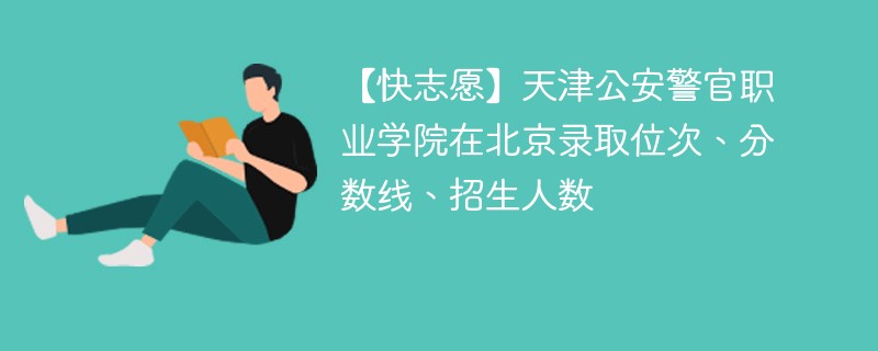 【快志愿】天津公安警官职业学院在北京录取位次、分数线、招生人数