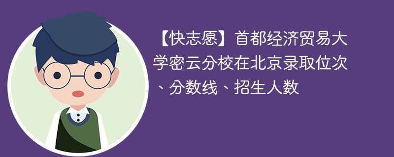 【快志愿】首都经济贸易大学密云分校在北京录取位次、分数线、招生人数