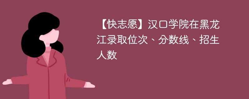 【快志愿】汉口学院在黑龙江录取位次、分数线、招生人数
