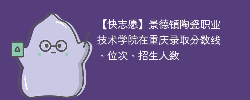 【快志愿】景德镇陶瓷职业技术学院在重庆录取分数线、位次、招生人数