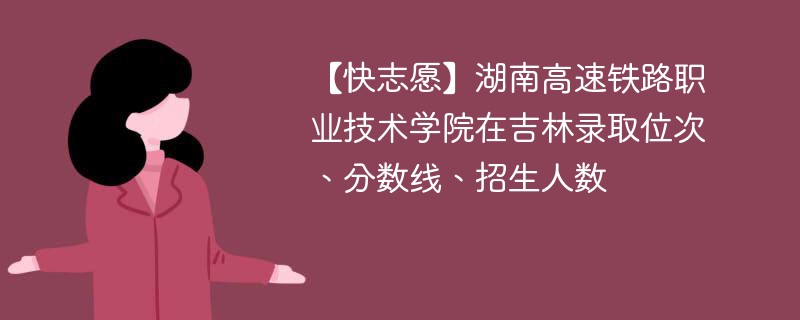 【快志愿】湖南高速铁路职业技术学院在吉林录取位次、分数线、招生人数