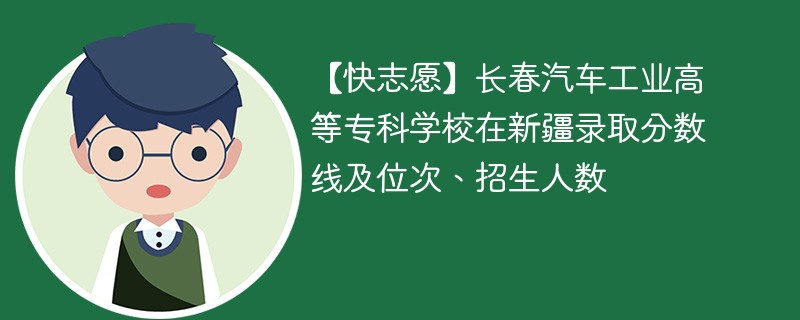 【快志愿】长春汽车工业高等专科学校在新疆录取分数线及位次、招生人数