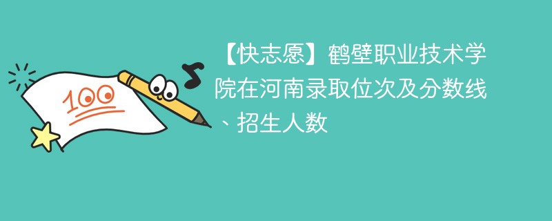 【快志愿】鹤壁职业技术学院在河南录取位次及分数线、招生人数