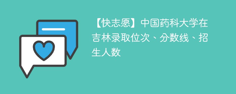 【快志愿】中国药科大学在吉林录取位次、分数线、招生人数