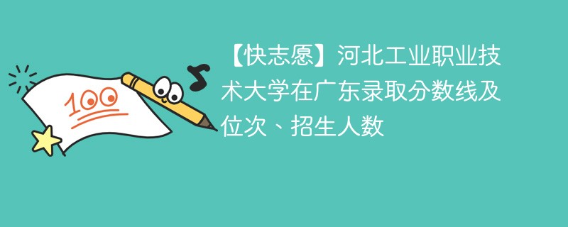 【快志愿】河北工业职业技术大学在广东录取分数线及位次、招生人数