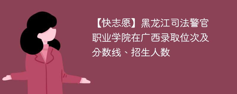 【快志愿】黑龙江司法警官职业学院在广西录取位次及分数线、招生人数