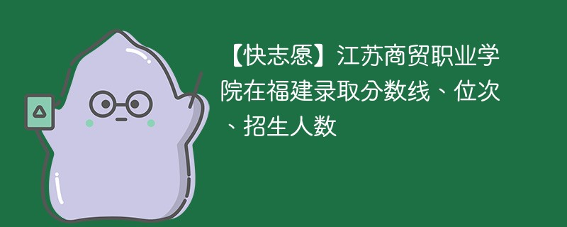 【快志愿】江苏商贸职业学院在福建录取分数线、位次、招生人数