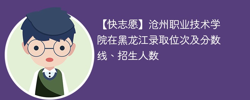 【快志愿】沧州职业技术学院在黑龙江录取位次及分数线、招生人数