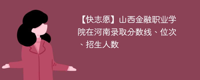 【快志愿】山西金融职业学院在河南录取分数线、位次、招生人数