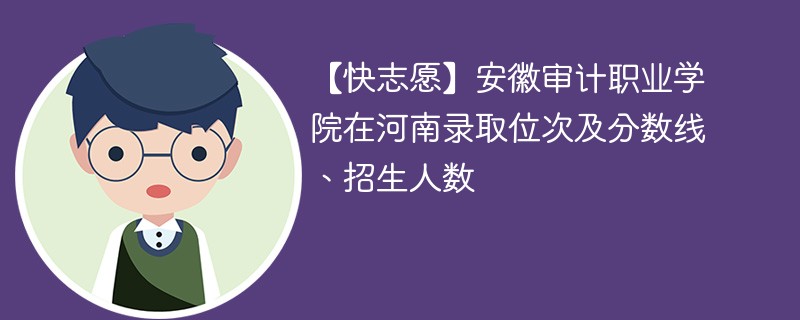 【快志愿】安徽审计职业学院在河南录取位次及分数线、招生人数