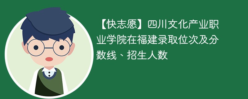 【快志愿】四川文化产业职业学院在福建录取位次及分数线、招生人数