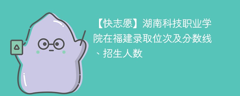 【快志愿】湖南科技职业学院在福建录取位次及分数线、招生人数
