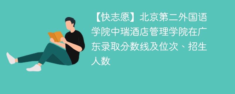 【快志愿】北京第二外国语学院中瑞酒店管理学院在广东录取分数线及位次、招生人数