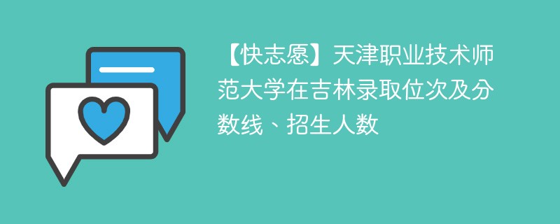 【快志愿】天津职业技术师范大学在吉林录取位次及分数线、招生人数