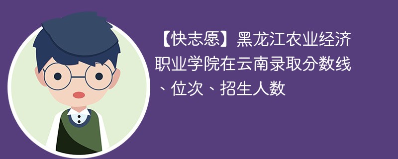 【快志愿】黑龙江农业经济职业学院在云南录取分数线、位次、招生人数