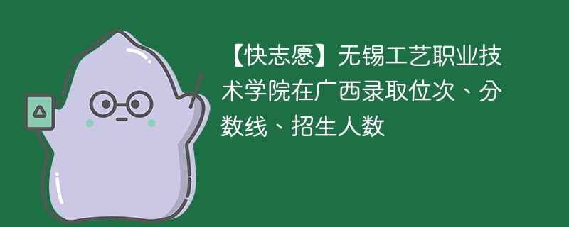 【快志愿】无锡工艺职业技术学院在广西录取位次、分数线、招生人数