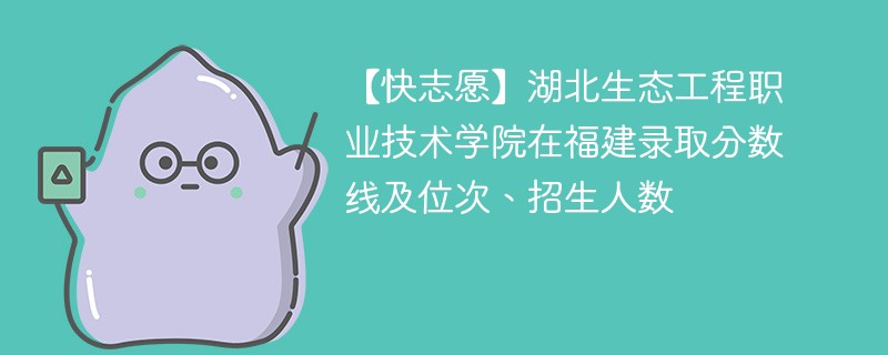 【快志愿】湖北生态工程职业技术学院在福建录取分数线及位次、招生人数