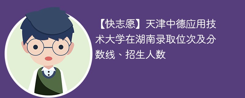 【快志愿】天津中德应用技术大学在湖南录取位次及分数线、招生人数