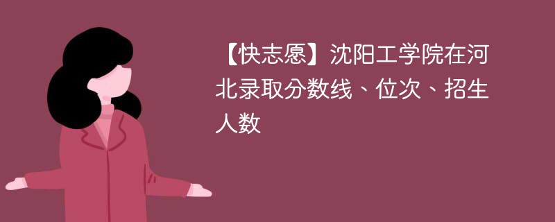 【快志愿】沈阳工学院在河北录取分数线、位次、招生人数