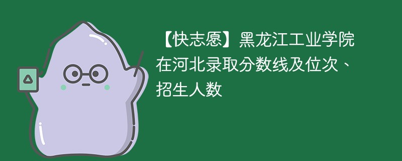 【快志愿】黑龙江工业学院在河北录取分数线及位次、招生人数