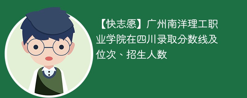 【快志愿】广州南洋理工职业学院在四川录取分数线及位次、招生人数