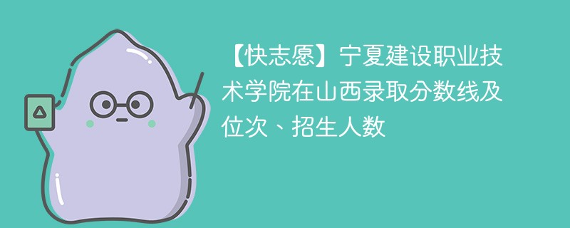 【快志愿】宁夏建设职业技术学院在山西录取分数线及位次、招生人数