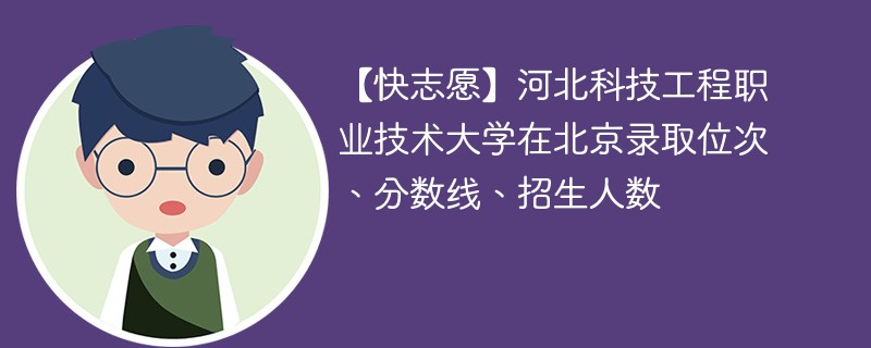 【快志愿】河北科技工程职业技术大学在北京录取位次、分数线、招生人数