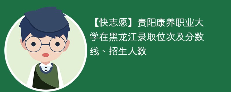 【快志愿】贵阳康养职业大学在黑龙江录取位次及分数线、招生人数