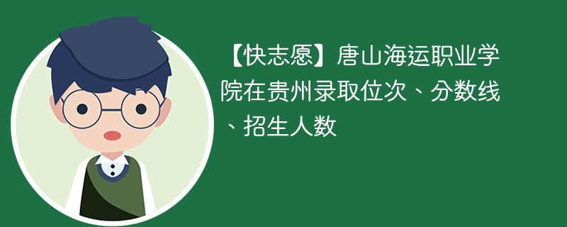 【快志愿】唐山海运职业学院在贵州录取位次、分数线、招生人数