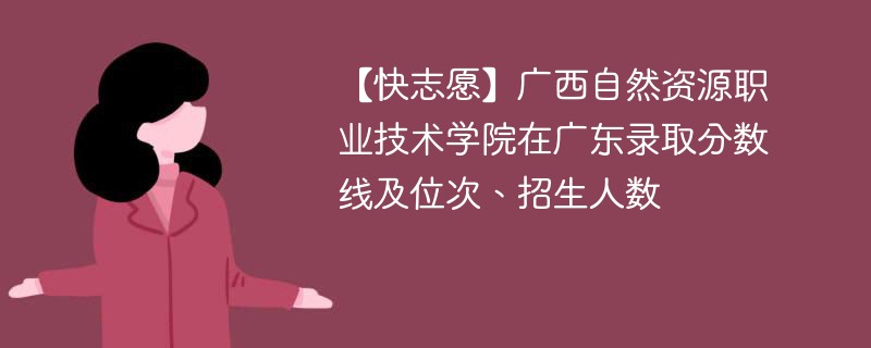 广西自然资源职业技术学院在广东录取分数线及位次、招生人数「2022-2024招生计划」