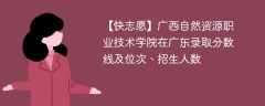 广西自然资源职业技术学院在广东录取分数线及位次、招生人数「2022-2024招生计划」