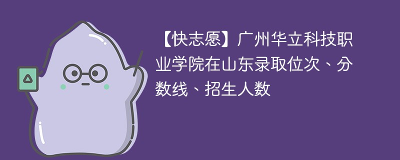 【快志愿】广州华立科技职业学院在山东录取位次、分数线、招生人数