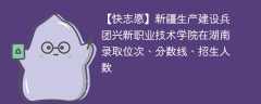 新疆生产建设兵团兴新职业技术学院在湖南录取位次、分数线、招生人数「2022-2024招生计划」