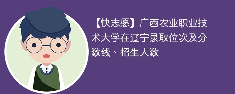【快志愿】广西农业职业技术大学在辽宁录取位次及分数线、招生人数
