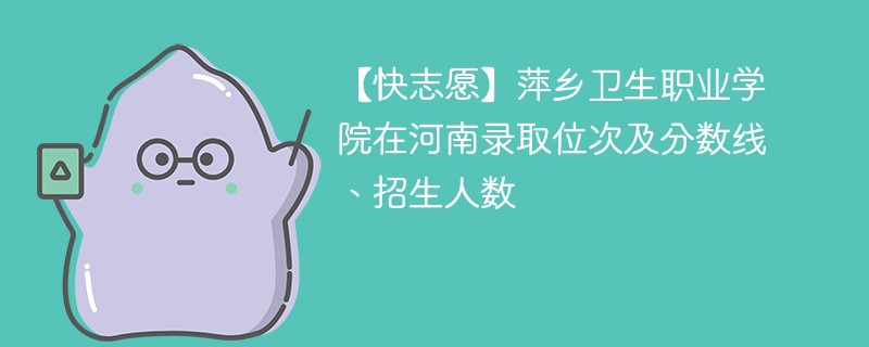 【快志愿】萍乡卫生职业学院在河南录取位次及分数线、招生人数